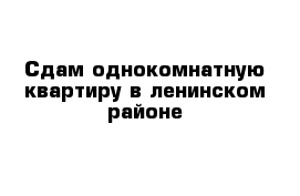 Сдам однокомнатную квартиру в ленинском районе